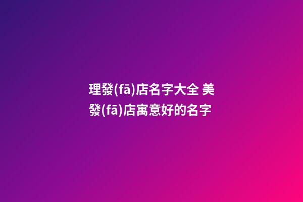 理發(fā)店名字大全 美發(fā)店寓意好的名字